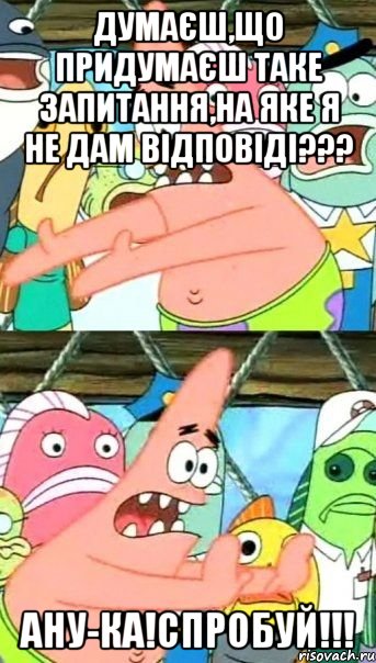 Думаєш,що придумаєш таке запитання,на яке я не дам відповіді??? Ану-ка!СПРОБУЙ!!!, Мем Патрик (берешь и делаешь)