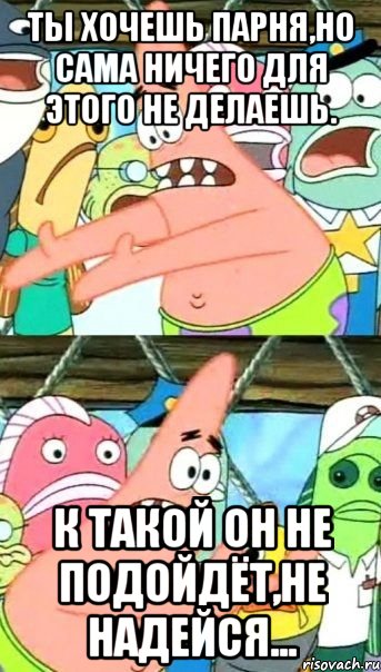 Ты хочешь парня,но сама ничего для этого не делаешь. к такой он не подойдёт,не надейся..., Мем Патрик (берешь и делаешь)