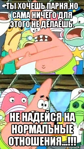 Ты хочешь парня,но сама ничего для этого не делаешь. Не надейся на нормальные отношения...!!!, Мем Патрик (берешь и делаешь)