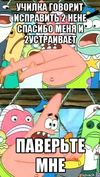 Училка говорит исправить 2 нене спасибо меня и 2устраивает Паверьте мне, Мем Патрик (берешь и делаешь)