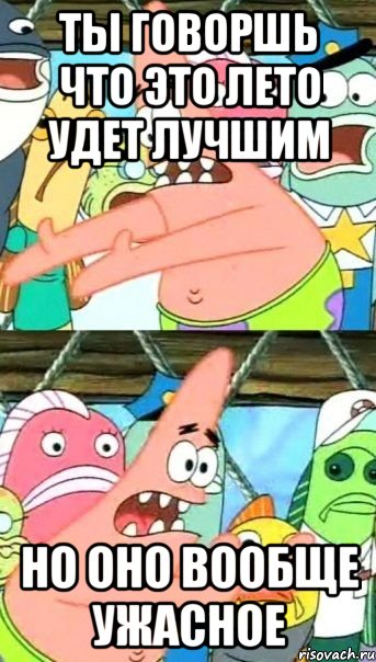 ты говоршь что это лето удет лучшим но оно вооБще ужасное, Мем Патрик (берешь и делаешь)