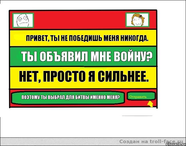 Привет, ты не победишь меня никогда. Ты объявил мне войну? Нет, просто я сильнее. Поэтому ты выбрал для битвы именно меня?