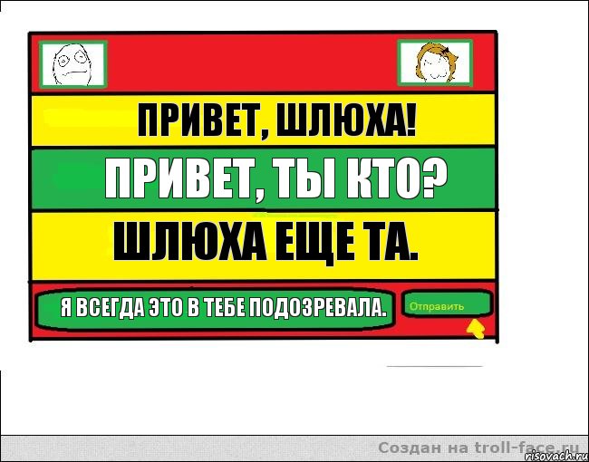 Привет, шлюха! Привет, ты кто? Шлюха еще та. Я всегда это в тебе подозревала.