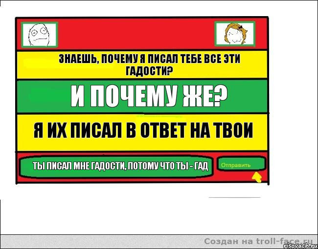 Знаешь, почему я писал тебе все эти гадости? И почему же? Я их писал в ответ на твои Ты писал мне гадости, потому что ты - гад