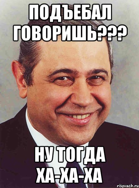 ПОДЪЕБАЛ ГОВОРИШЬ??? НУ ТОГДА ХА-ХА-ХА, Мем петросян