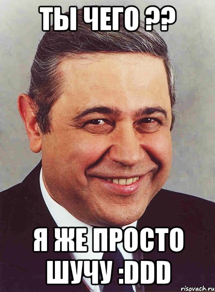 ты чего ?? я же просто шучу :DDD, Мем петросян