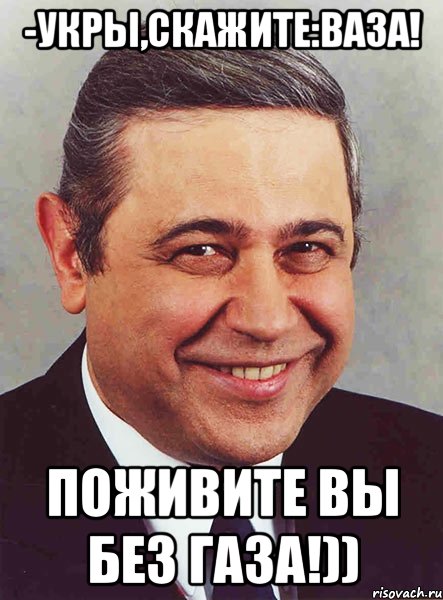 -Укры,скажите:ваза! Поживите вы без газа!)), Мем петросян