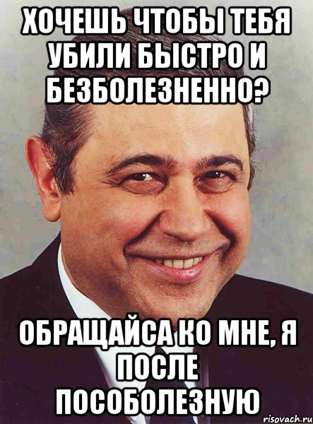 Хочешь чтобы тебя убили быстро и безболезненно? Обращайса ко мне, я после пособолезную, Мем петросян