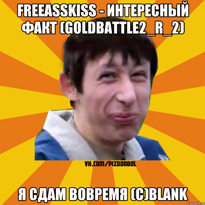 Freeasskiss - Интересный факт (Goldbattle2_r_2) Я сдам вовремя (с)Blank, Мем Типичный врунишка