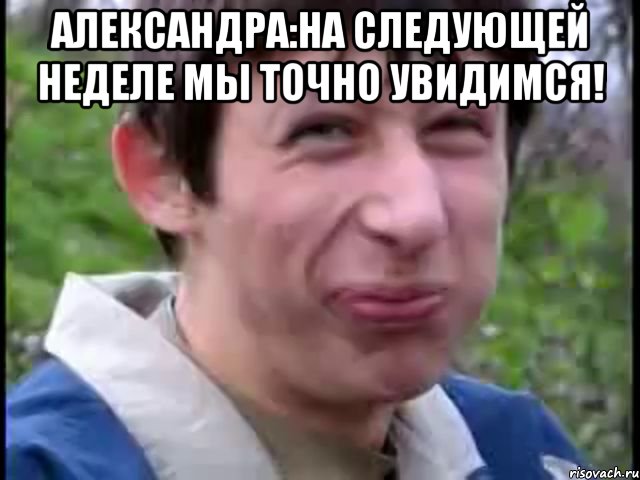 Александра:на следующей неделе мы точно увидимся! , Мем Пиздабол (врунишка)