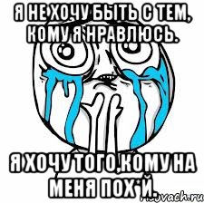 я не хочу быть с тем, кому я нравлюсь. я хочу того,кому на меня пох*й.