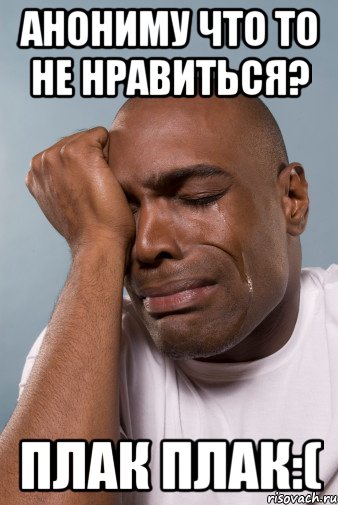анониму что то не нравиться? плак плак:(, Мем плак