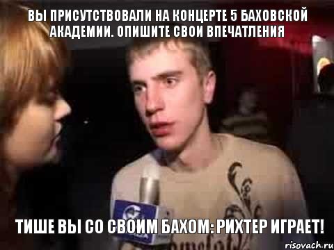 Вы присутствовали на концерте 5 Баховской академии. Опишите свои впечатления Тише вы со своим Бахом: Рихтер играет!, Мем Плохая музыка