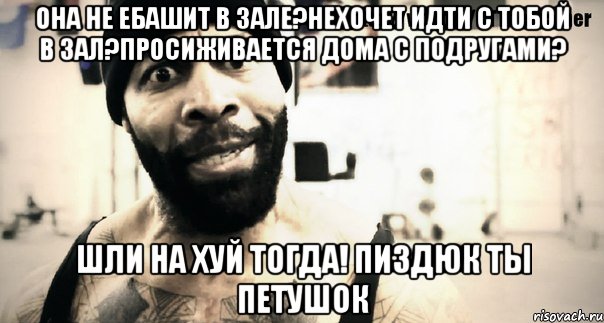 Она не ебашит в зале?нехочет идти с тобой в зал?просиживается дома с подругами? шли на хуй тогда! пиздюк ты петушок