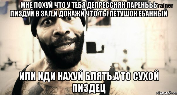 мне похуй что у тебя депрессняк паренььь пиздуй в зал,и докажи что ты петушок ебанный или иди нахуй блять.а то сухой пиздец