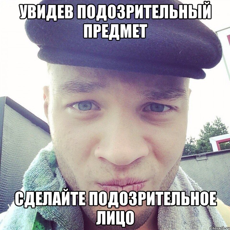 УВИДЕВ ПОДОЗРИТЕЛЬНЫЙ ПРЕДМЕТ СДЕЛАЙТЕ ПОДОЗРИТЕЛЬНОЕ ЛИЦО, Мем По 25 копачек на удачу
