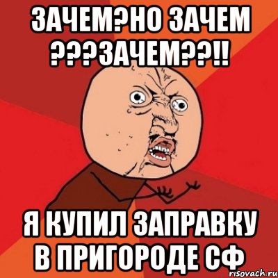 Зачем?но зачем ???ЗАЧЕМ??!! Я купил заправку в пригороде СФ, Мем Почему