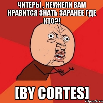 Читеры , неужели вам нравится знать заранее где кто?! [by Cortes], Мем Почему