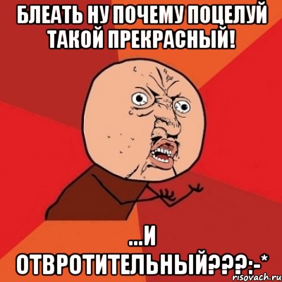 Блеать ну почему поцелуй такой ПРЕКРАСНЫЙ! ...И ОТВРОТИТЕЛЬНЫЙ???:-*, Мем Почему