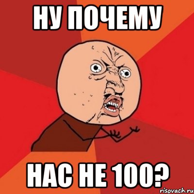 Ну почему Нас не 100?, Мем Почему