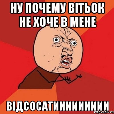 НУ ПОЧЕМУ ВІТЬОК НЕ ХОЧЕ В МЕНЕ ВІДСОСАТИИИИИИИИИ, Мем Почему