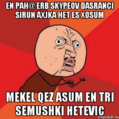 EN PAH@ ERB SKYPEOV DASRANCI SIRUN AXJKA HET ES XOSUM MEKEL QEZ ASUM EN TRI SEMUSHKI HETEVIC, Мем Почему