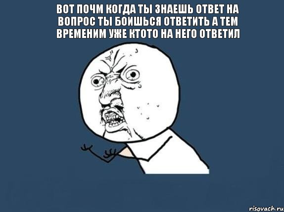 ВОТ ПОЧМ КОГДА ТЫ ЗНАЕШЬ ОТВЕТ НА ВОПРОС ТЫ БОИШЬСЯ ОТВЕТИТЬ А ТЕМ ВРЕМЕНИМ УЖЕ КТОТО НА НЕГО ОТВЕТИЛ , Мем  почему мем