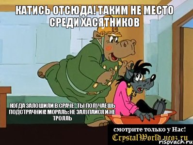 Катись отсюда! Таким не место среди ХАСЯТНИКОВ Когда залошили в сраче- ты получаешь подстрачник! Мораль: Не залупайся и не тролль, Мем  Поехали