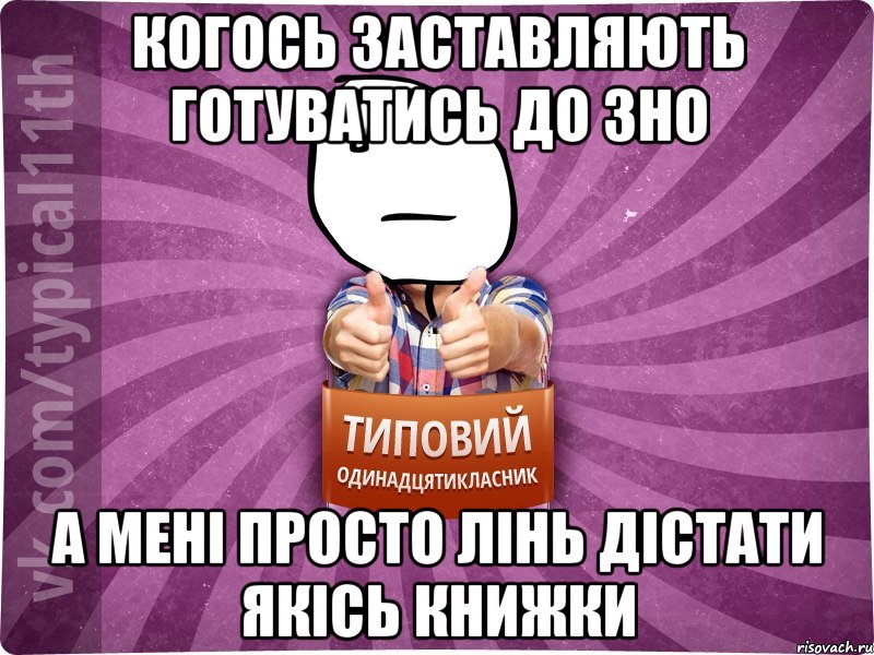 когось заставляють готуватись до зно а мені просто лінь дістати якісь книжки