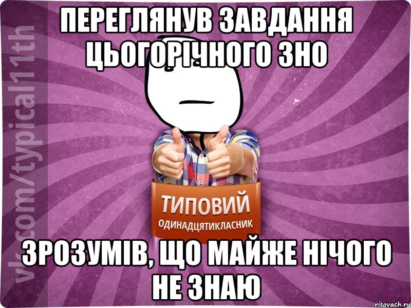 переглянув завдання цьогорічного зно зрозумів, що майже нічого не знаю