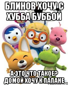 Блинов хочу с Хубба Буббой А это что такое? Домой хочу к Папане, Мем Пороро то самое чувство герои му