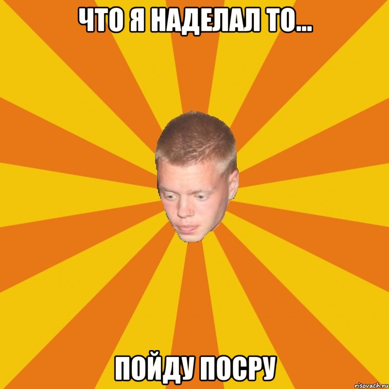Что я наделал то... Пойду посру