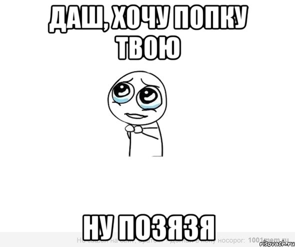 Даш, хочу попку твою Ну позязя