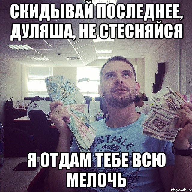 скидывай последнее, Дуляша, не стесняйся я отдам тебе всю мелочь