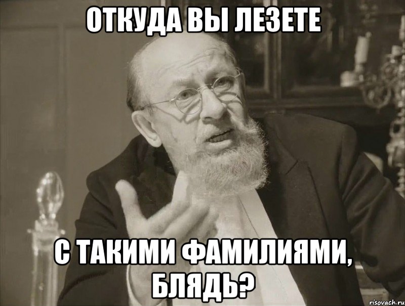 ОТКУДА ВЫ ЛЕЗЕТЕ С ТАКИМИ ФАМИЛИЯМИ, БЛЯДЬ?