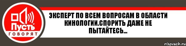 Эксперт по всем вопросам в области кинологии.Спорить даже не пытайтесь...