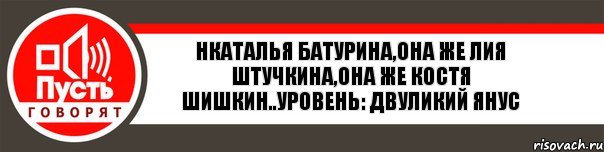 Нкаталья Батурина,она же Лия Штучкина,она же Костя Шишкин..уровень: двуликий янус