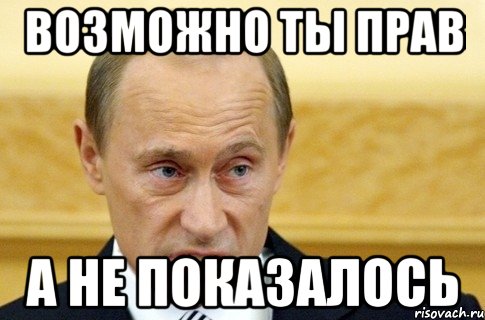 Возможно ты прав А не показалось, Мем путин