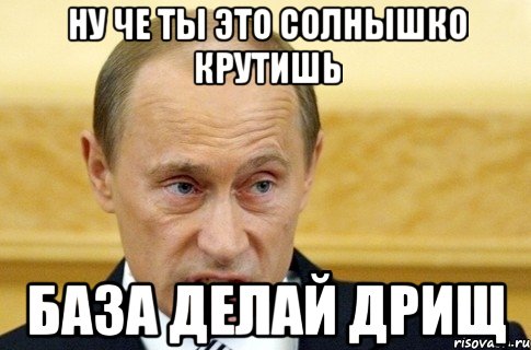 ну че ты это солнышко крутишь база делай дрищ, Мем путин