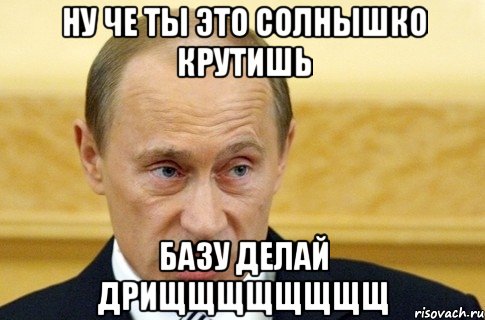 ну че ты это солнышко крутишь базу делай дрищщщщщщщщ, Мем путин