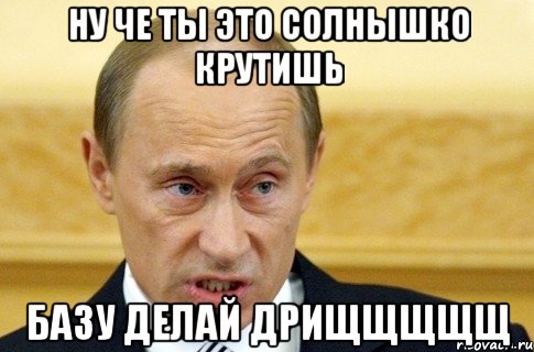 ну че ты это солнышко крутишь базу делай дрищщщщщ, Мем путин