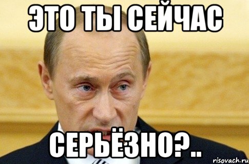 Это ты сейчас серьёзно?.., Мем путин