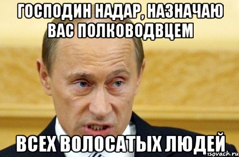 Господин Надар, назначаю вас полководвцем Всех волосатых Людей, Мем путин