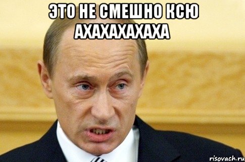 это не смешно Ксю ахахахахаха , Мем путин