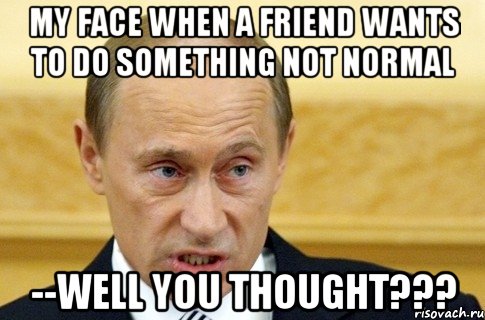 My face when a friend wants to do something not normal --Well you thought???, Мем путин