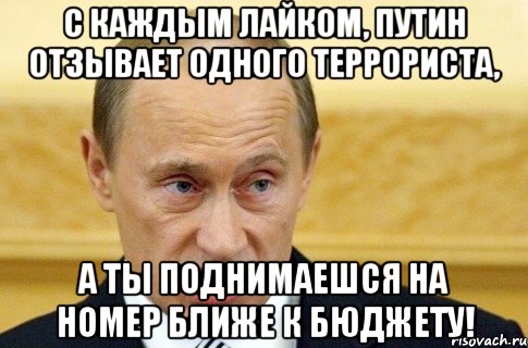 С каждым лайком, Путин отзывает одного террориста, а ты поднимаешся на номер ближе к бюджету!, Мем путин