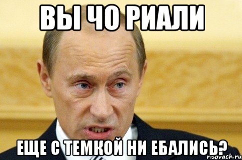 ВЫ ЧО РИАЛИ ЕЩЕ С ТЕМКОЙ НИ ЕБАЛИСЬ?, Мем путин