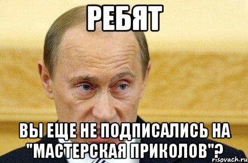 Ребят Вы еще не подписались на "мастерская приколов"?, Мем путин