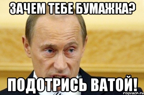 зачем тебе бумажка? подотрись ватой!, Мем путин