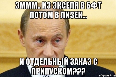 Эммм.. Из экселя в БФТ потом в Лизек... И отдельный заказ с припуском???, Мем путин